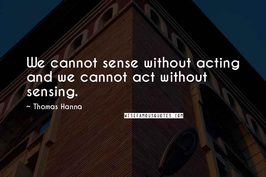 Thomas Hanna quotes: We cannot sense without acting and we cannot act without sensing.