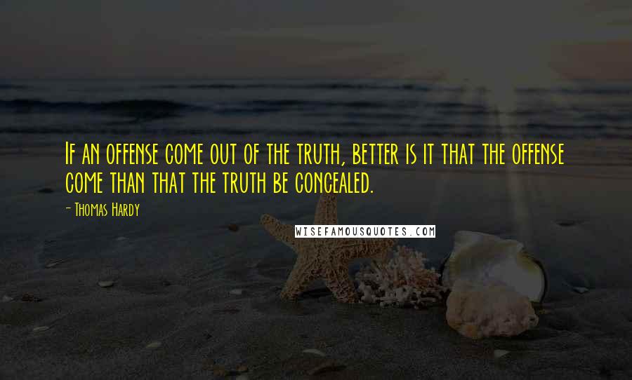 Thomas Hardy quotes: If an offense come out of the truth, better is it that the offense come than that the truth be concealed.