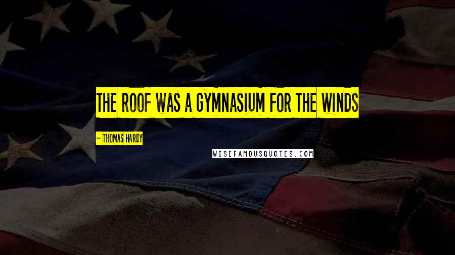 Thomas Hardy quotes: The roof was a gymnasium for the winds
