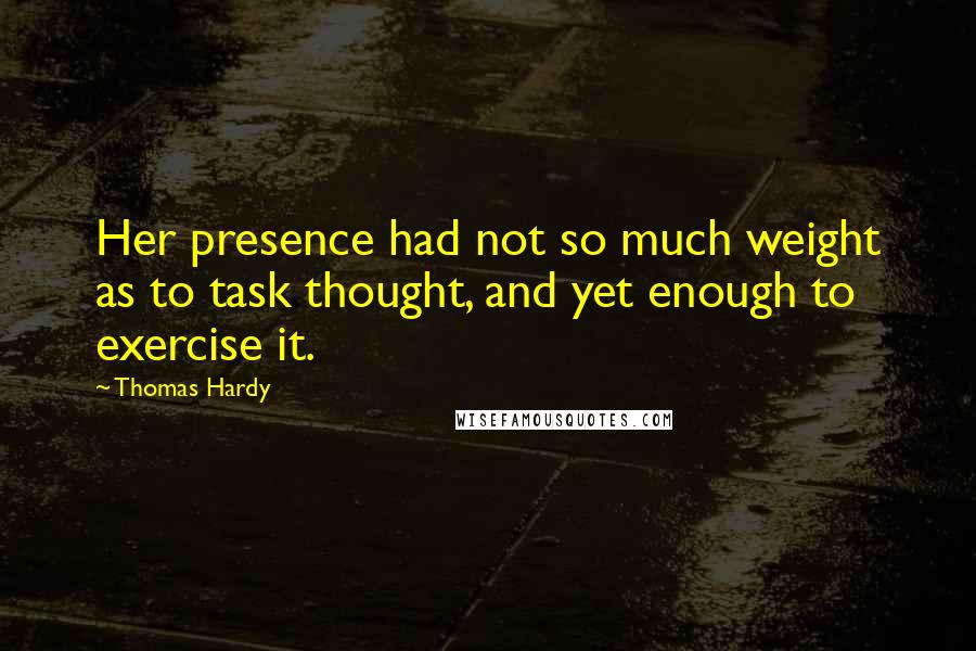 Thomas Hardy quotes: Her presence had not so much weight as to task thought, and yet enough to exercise it.