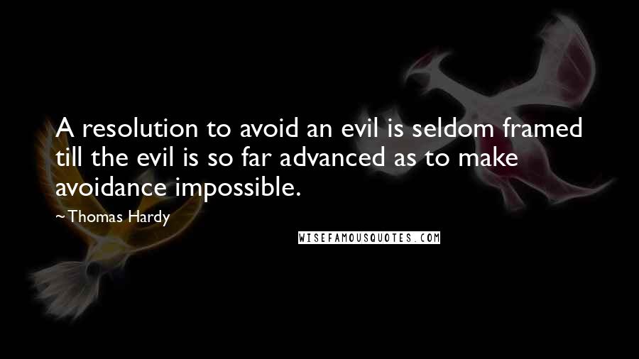 Thomas Hardy quotes: A resolution to avoid an evil is seldom framed till the evil is so far advanced as to make avoidance impossible.