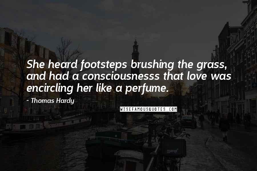 Thomas Hardy quotes: She heard footsteps brushing the grass, and had a consciousnesss that love was encircling her like a perfume.