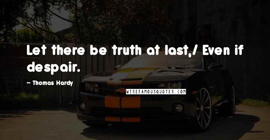 Thomas Hardy quotes: Let there be truth at last,/ Even if despair.