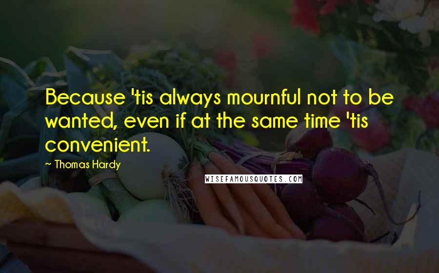 Thomas Hardy quotes: Because 'tis always mournful not to be wanted, even if at the same time 'tis convenient.