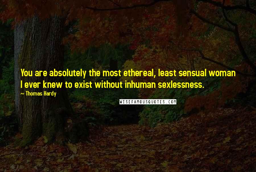 Thomas Hardy quotes: You are absolutely the most ethereal, least sensual woman I ever knew to exist without inhuman sexlessness.