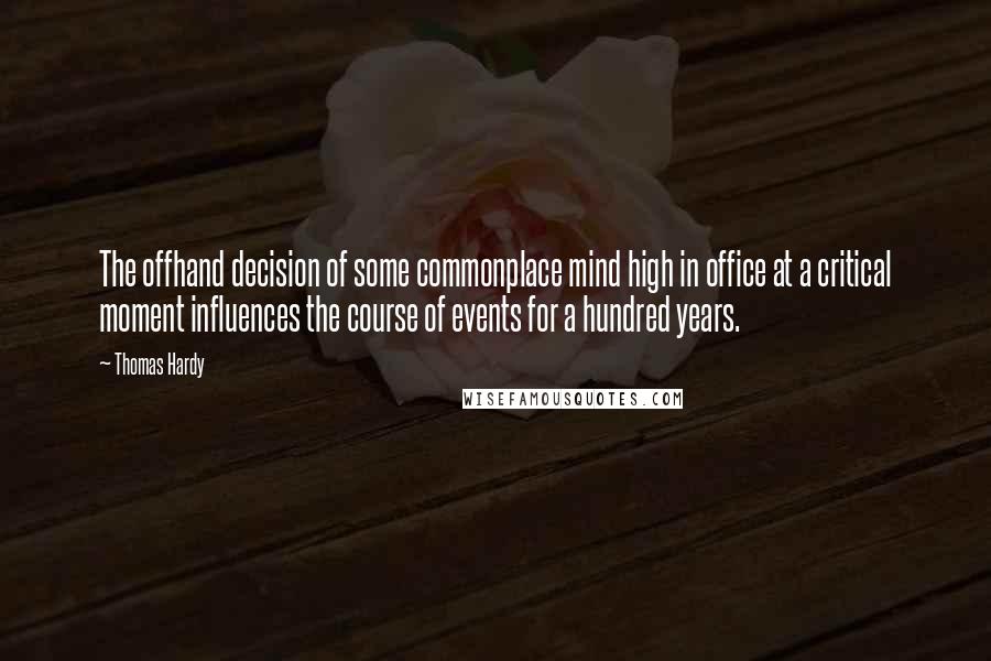 Thomas Hardy quotes: The offhand decision of some commonplace mind high in office at a critical moment influences the course of events for a hundred years.