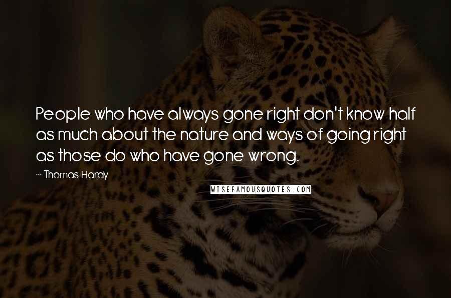 Thomas Hardy quotes: People who have always gone right don't know half as much about the nature and ways of going right as those do who have gone wrong.