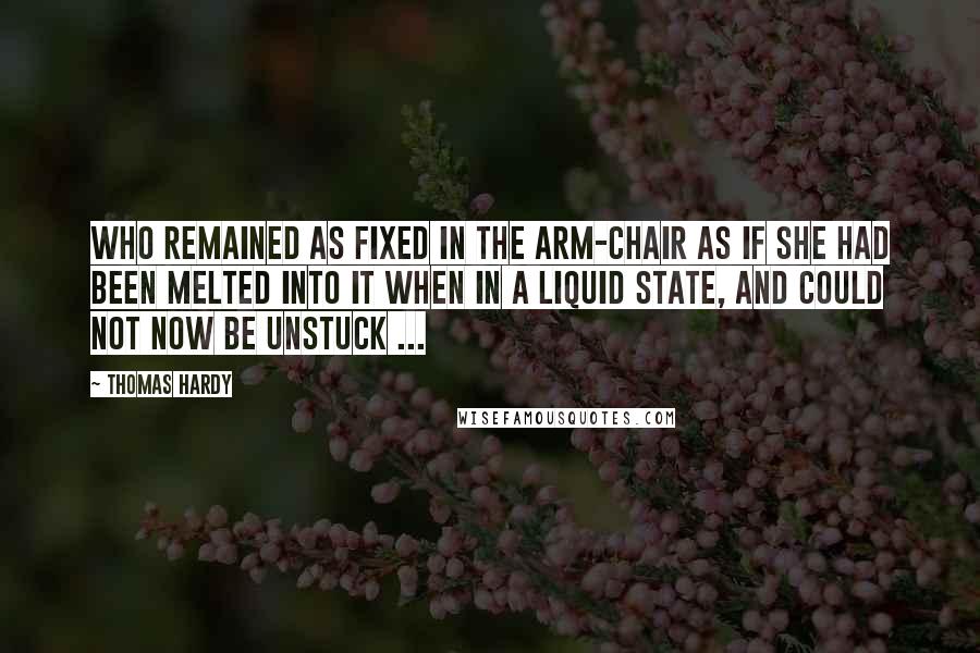 Thomas Hardy quotes: Who remained as fixed in the arm-chair as if she had been melted into it when in a liquid state, and could not now be unstuck ...