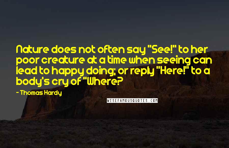 Thomas Hardy quotes: Nature does not often say "See!" to her poor creature at a time when seeing can lead to happy doing; or reply "Here!" to a body's cry of "Where?
