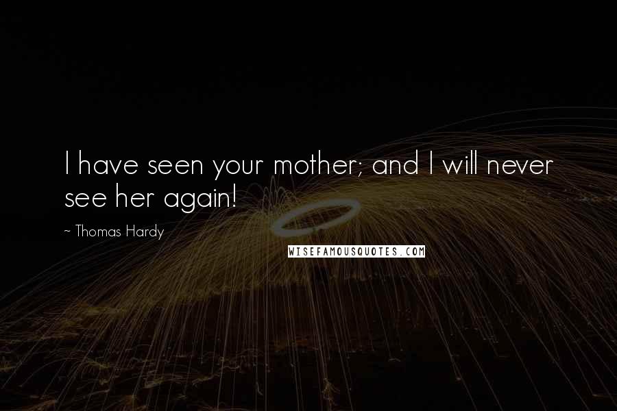Thomas Hardy quotes: I have seen your mother; and I will never see her again!