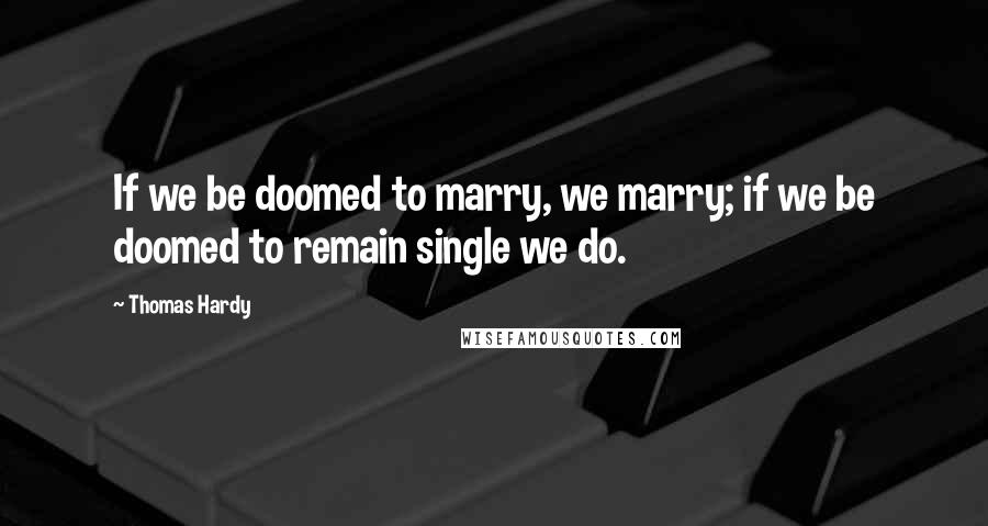 Thomas Hardy quotes: If we be doomed to marry, we marry; if we be doomed to remain single we do.