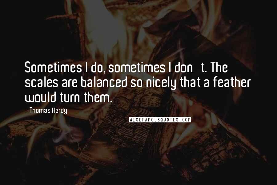 Thomas Hardy quotes: Sometimes I do, sometimes I don't. The scales are balanced so nicely that a feather would turn them.