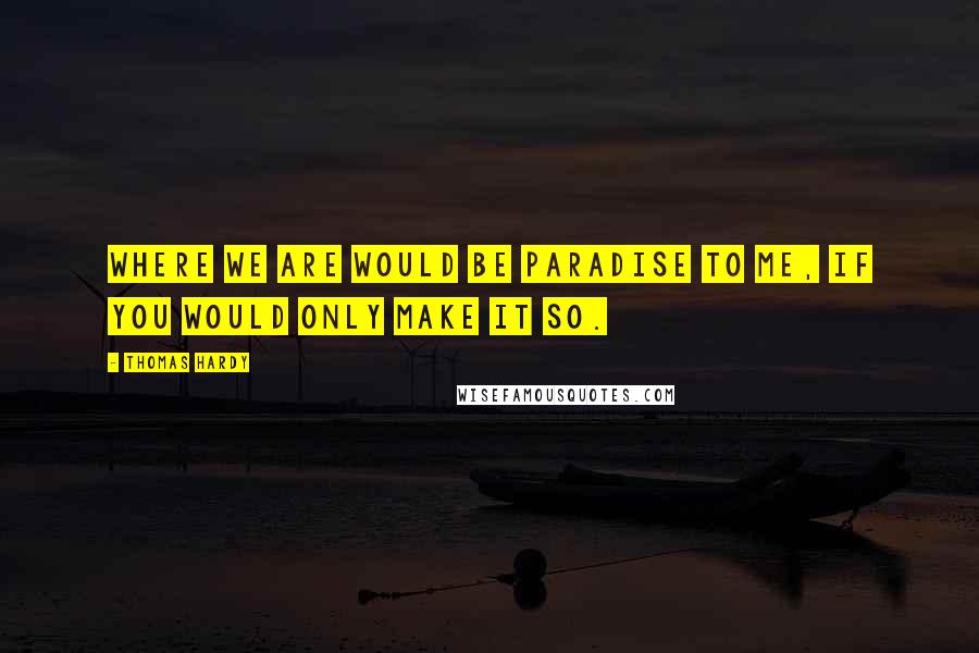 Thomas Hardy quotes: Where we are would be Paradise to me, if you would only make it so.