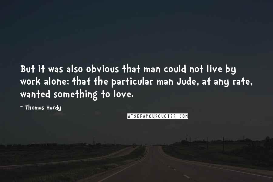 Thomas Hardy quotes: But it was also obvious that man could not live by work alone; that the particular man Jude, at any rate, wanted something to love.
