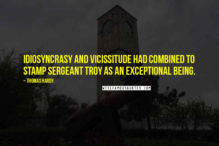 Thomas Hardy quotes: Idiosyncrasy and vicissitude had combined to stamp Sergeant Troy as an exceptional being.