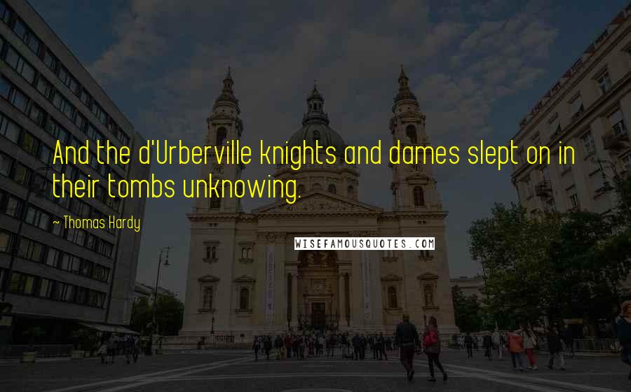 Thomas Hardy quotes: And the d'Urberville knights and dames slept on in their tombs unknowing.