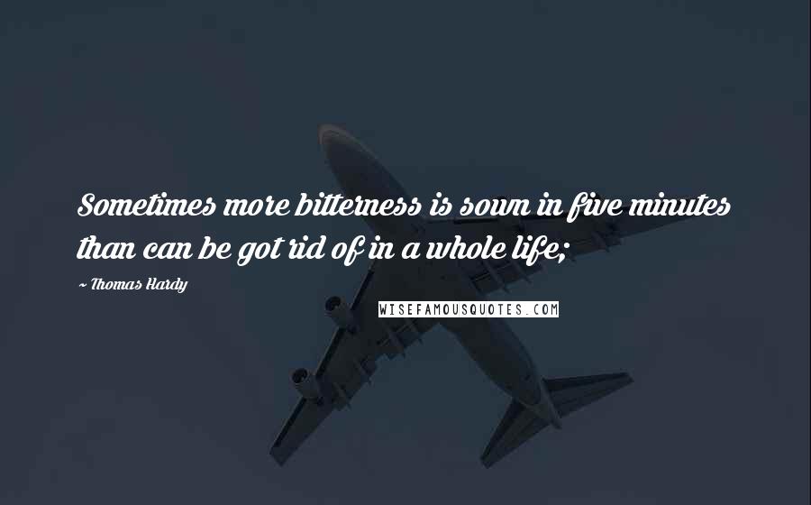 Thomas Hardy quotes: Sometimes more bitterness is sown in five minutes than can be got rid of in a whole life;