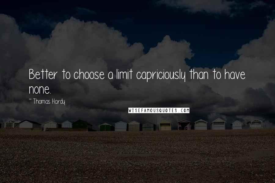 Thomas Hardy quotes: Better to choose a limit capriciously than to have none.