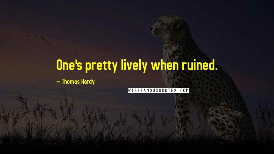 Thomas Hardy quotes: One's pretty lively when ruined.