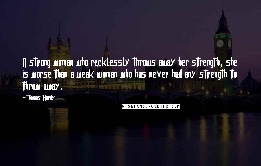 Thomas Hardy quotes: A strong woman who recklessly throws away her strength, she is worse than a weak woman who has never had any strength to throw away.