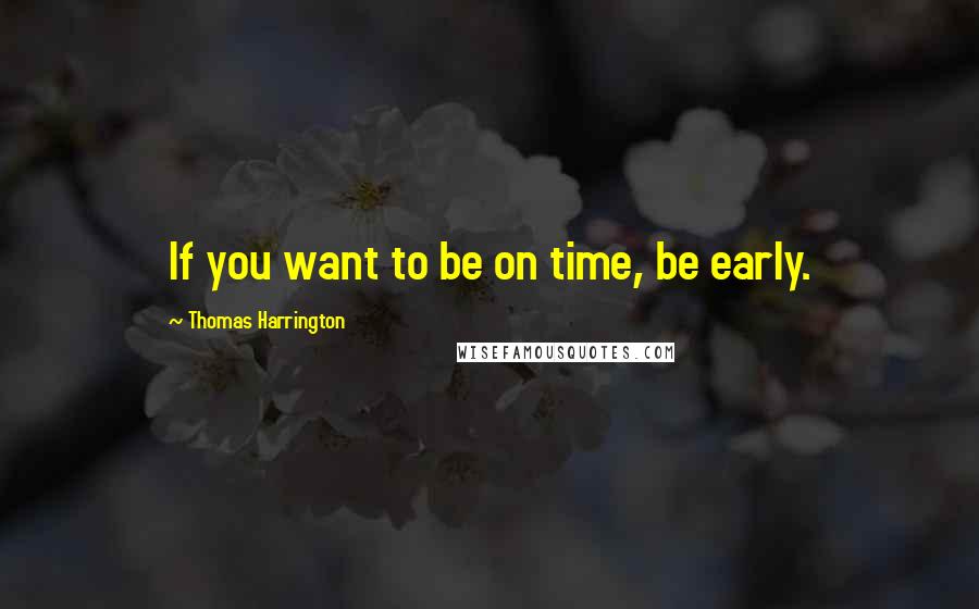 Thomas Harrington quotes: If you want to be on time, be early.