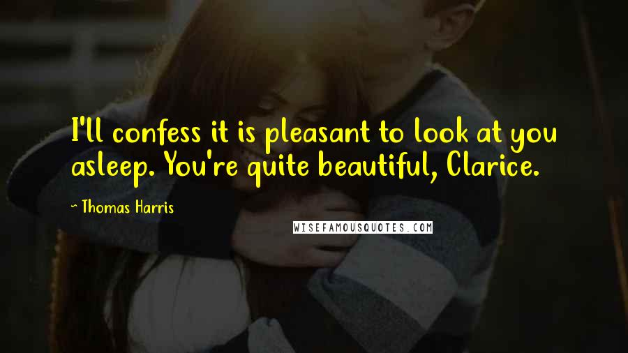 Thomas Harris quotes: I'll confess it is pleasant to look at you asleep. You're quite beautiful, Clarice.