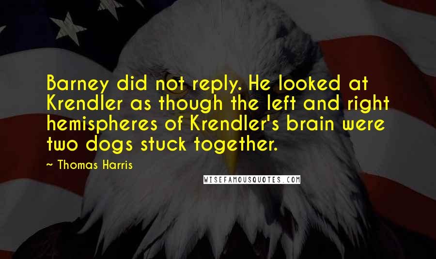 Thomas Harris quotes: Barney did not reply. He looked at Krendler as though the left and right hemispheres of Krendler's brain were two dogs stuck together.