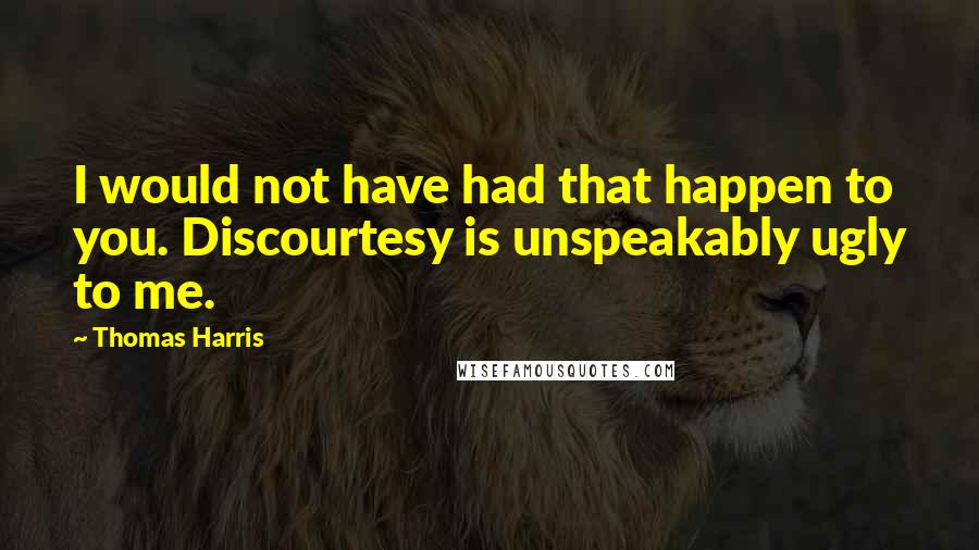 Thomas Harris quotes: I would not have had that happen to you. Discourtesy is unspeakably ugly to me.