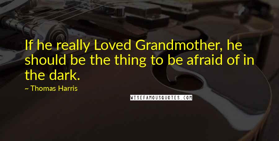 Thomas Harris quotes: If he really Loved Grandmother, he should be the thing to be afraid of in the dark.