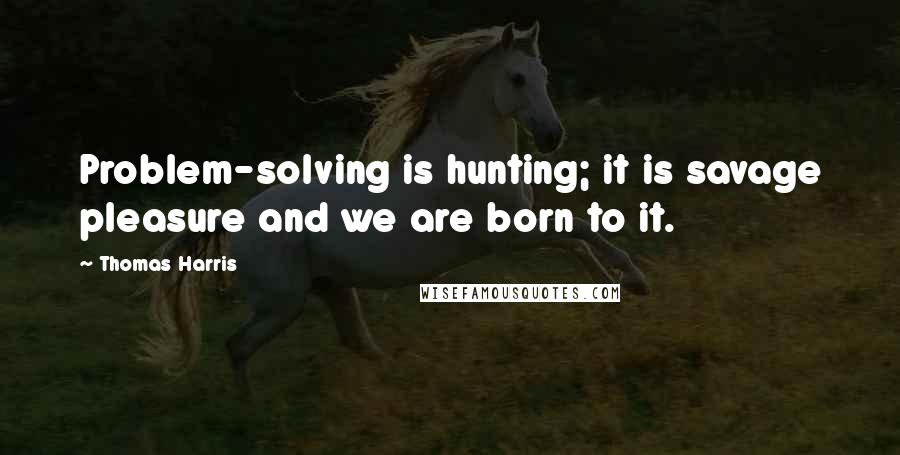 Thomas Harris quotes: Problem-solving is hunting; it is savage pleasure and we are born to it.