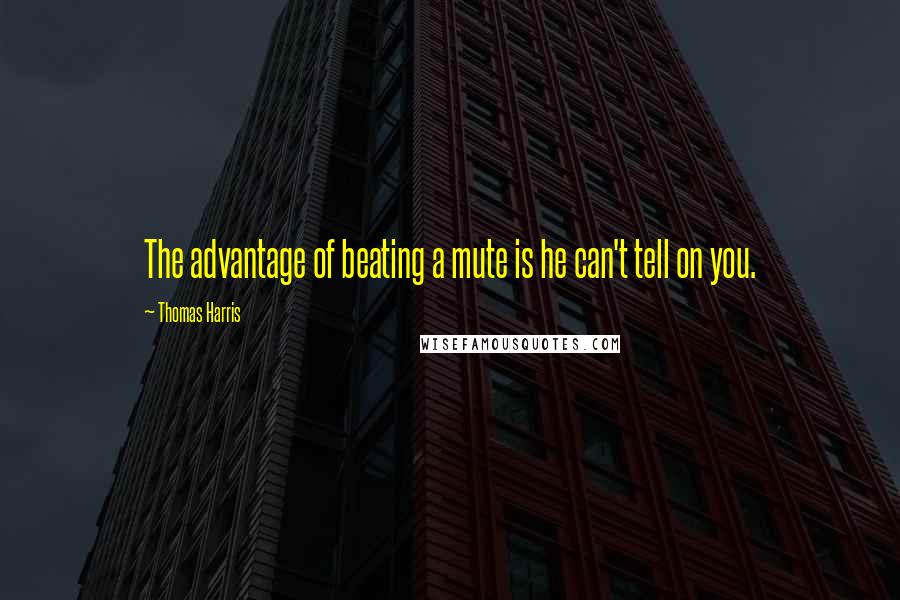 Thomas Harris quotes: The advantage of beating a mute is he can't tell on you.