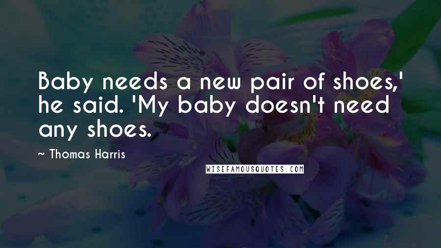 Thomas Harris quotes: Baby needs a new pair of shoes,' he said. 'My baby doesn't need any shoes.