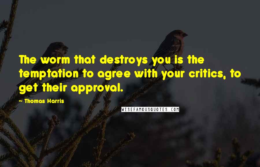 Thomas Harris quotes: The worm that destroys you is the temptation to agree with your critics, to get their approval.