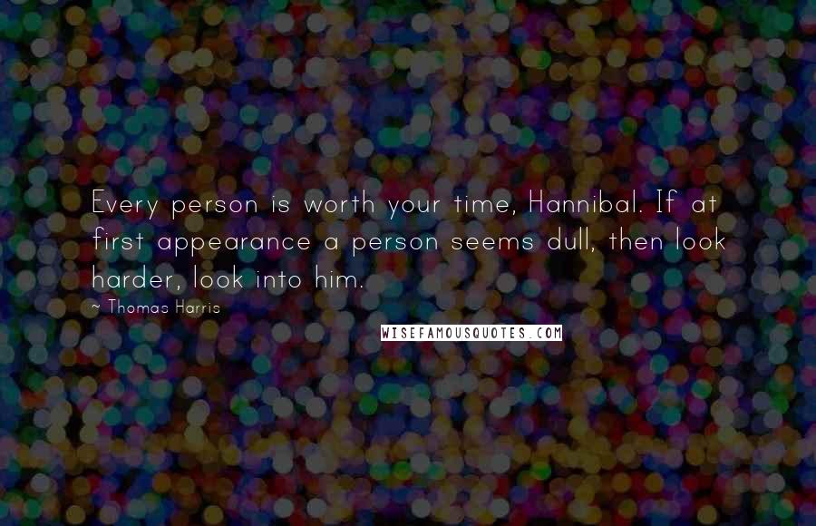 Thomas Harris quotes: Every person is worth your time, Hannibal. If at first appearance a person seems dull, then look harder, look into him.