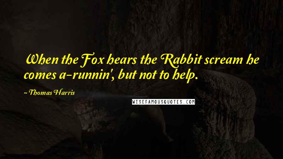 Thomas Harris quotes: When the Fox hears the Rabbit scream he comes a-runnin', but not to help.