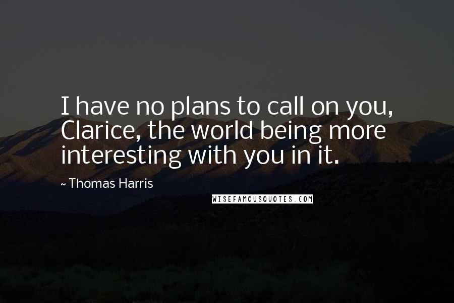 Thomas Harris quotes: I have no plans to call on you, Clarice, the world being more interesting with you in it.