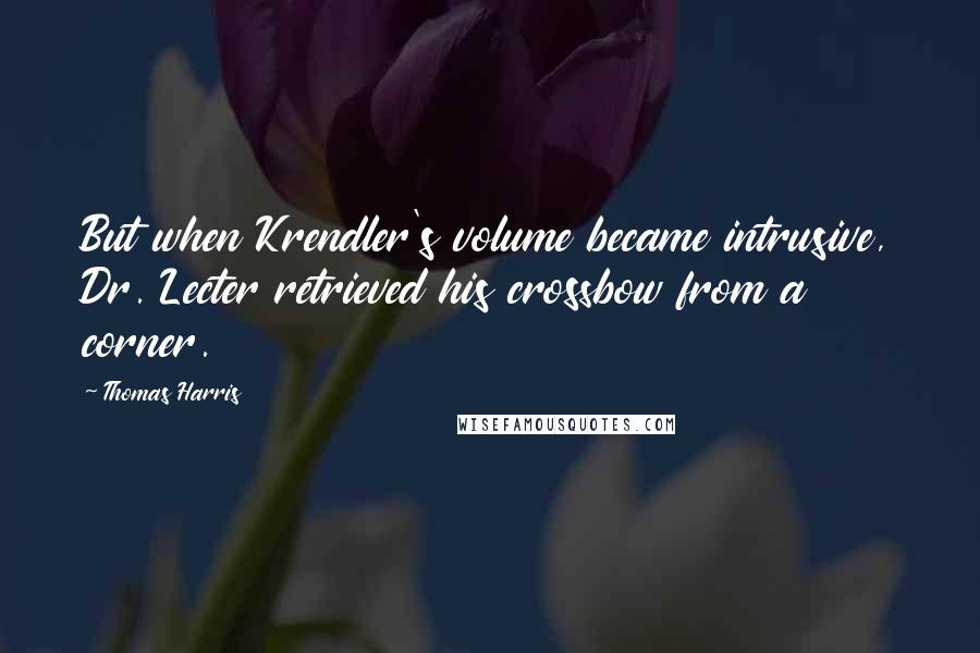 Thomas Harris quotes: But when Krendler's volume became intrusive, Dr. Lecter retrieved his crossbow from a corner.