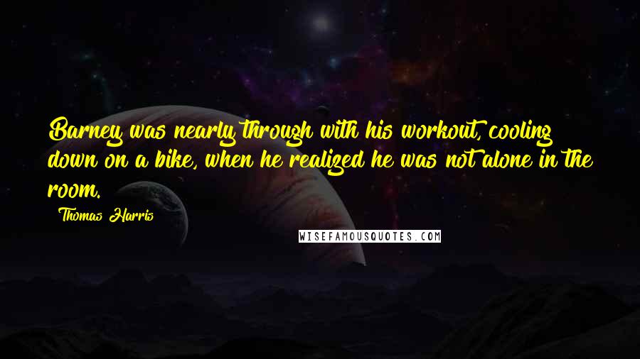 Thomas Harris quotes: Barney was nearly through with his workout, cooling down on a bike, when he realized he was not alone in the room.