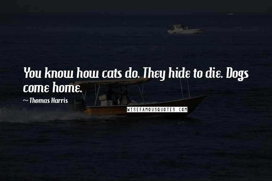 Thomas Harris quotes: You know how cats do. They hide to die. Dogs come home.