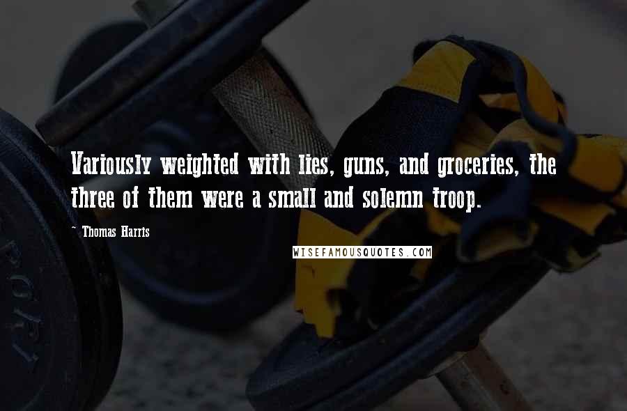 Thomas Harris quotes: Variously weighted with lies, guns, and groceries, the three of them were a small and solemn troop.