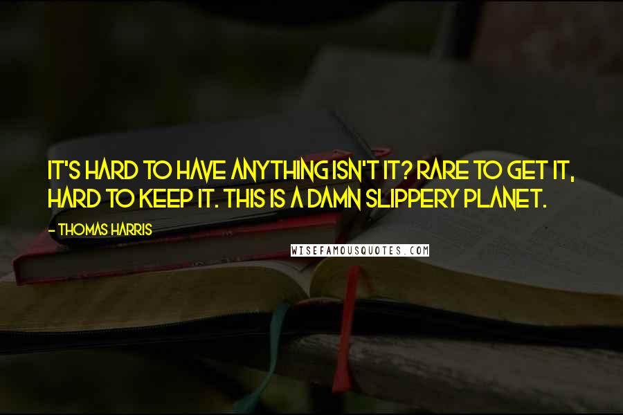 Thomas Harris quotes: It's hard to have anything isn't it? Rare to get it, hard to keep it. This is a damn slippery planet.