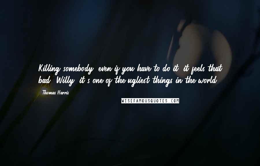 Thomas Harris quotes: Killing somebody, even if you have to do it, it feels that bad?''Willy, it's one of the ugliest things in the world.