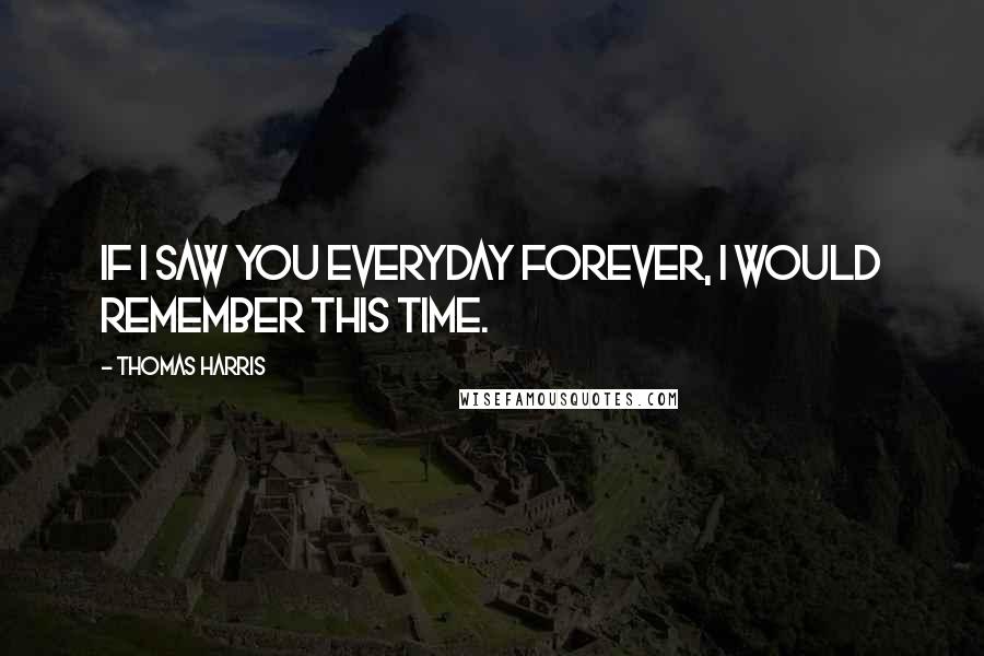 Thomas Harris quotes: If I saw you everyday forever, I would remember this time.