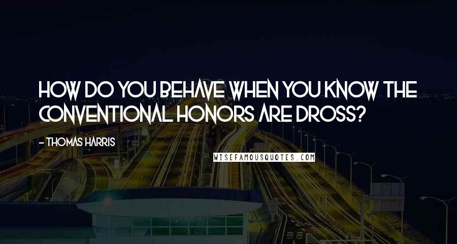Thomas Harris quotes: HOW DO you behave when you know the conventional honors are dross?