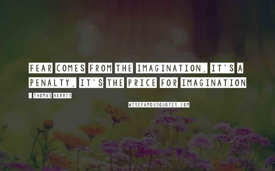 Thomas Harris quotes: Fear comes from the imagination, it's a penalty, it's the price for imagination