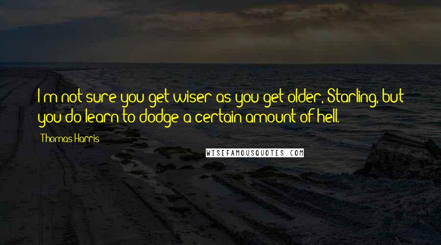 Thomas Harris quotes: I'm not sure you get wiser as you get older, Starling, but you do learn to dodge a certain amount of hell.