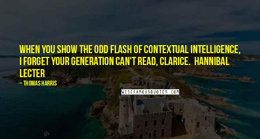 Thomas Harris quotes: When you show the odd flash of contextual intelligence, I forget your generation can't read, Clarice. Hannibal Lecter Thomas Harris quotes: When you show the odd flash of contextual intelligence, I forget your generation can't read, Clarice. Hannibal Lecter