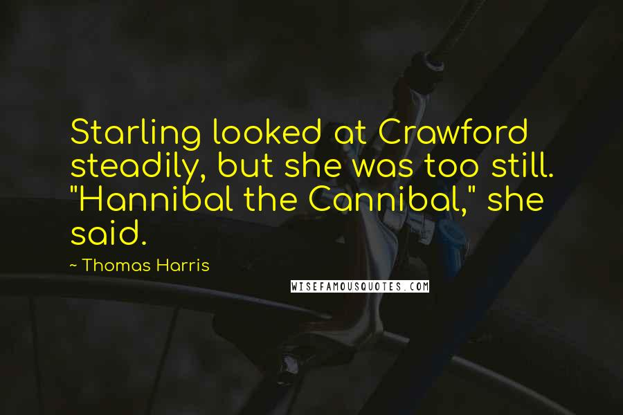 Thomas Harris quotes: Starling looked at Crawford steadily, but she was too still. "Hannibal the Cannibal," she said.