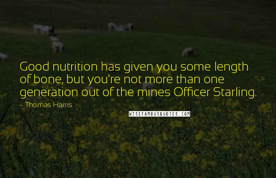 Thomas Harris quotes: Good nutrition has given you some length of bone, but you're not more than one generation out of the mines Officer Starling.