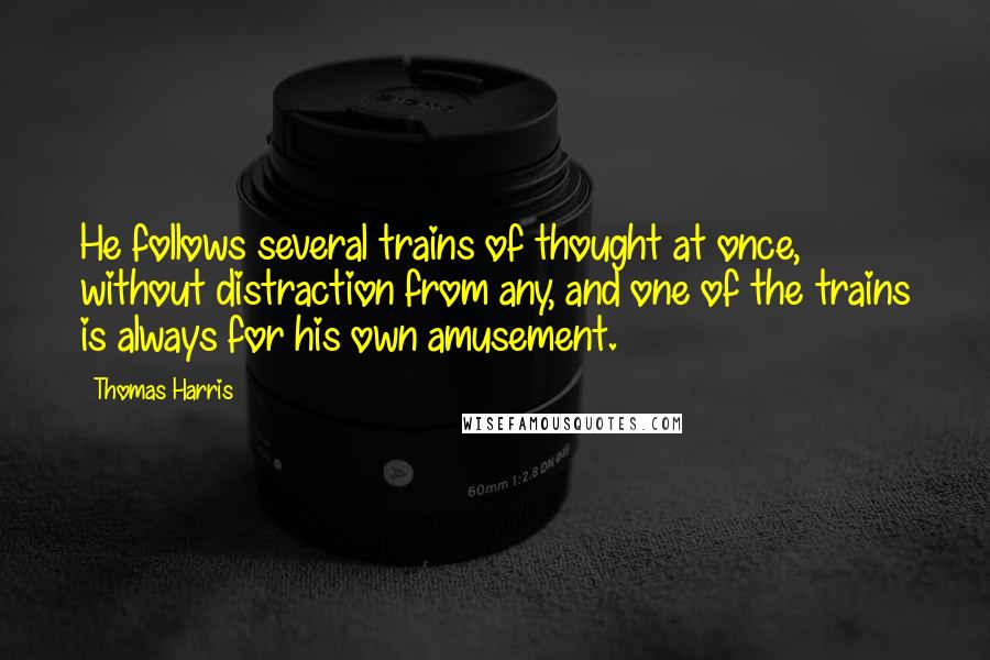 Thomas Harris quotes: He follows several trains of thought at once, without distraction from any, and one of the trains is always for his own amusement.